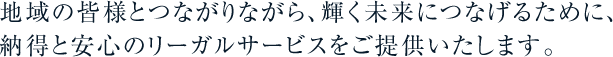 地域の皆様とつながりながら、輝く未来につなげるために、納得と安心のリーガルサービスをご提供いたします。